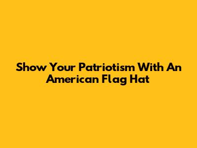 Show Your Patriotism With An American Flag Hat