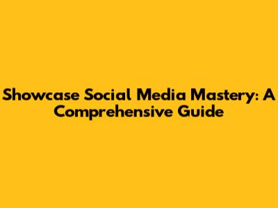 Showcase Social Media Mastery: A Comprehensive Guide