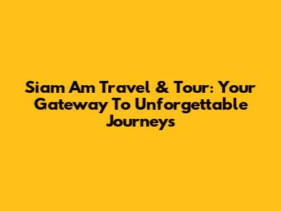 Siam Am Travel & Tour: Your Gateway To Unforgettable Journeys