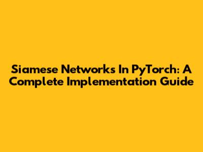 Siamese Networks In PyTorch: A Complete Implementation Guide