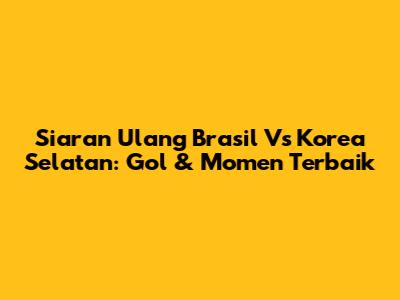 Siaran Ulang Brasil Vs Korea Selatan: Gol & Momen Terbaik