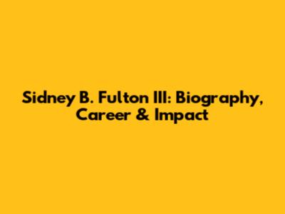 Sidney B. Fulton III: Biography, Career & Impact