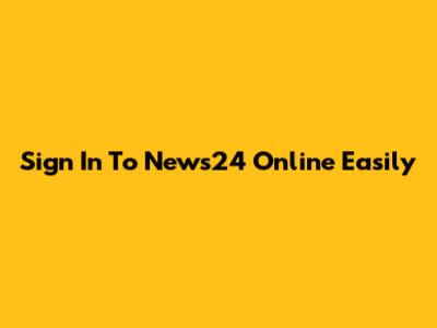 Sign In To News24 Online Easily