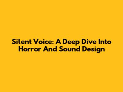 Silent Voice: A Deep Dive Into Horror And Sound Design
