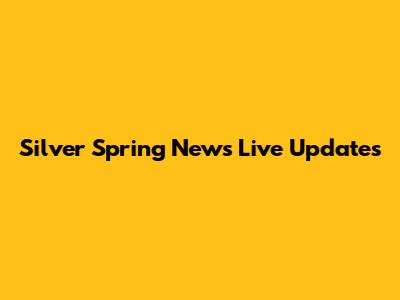 Silver Spring News Live Updates