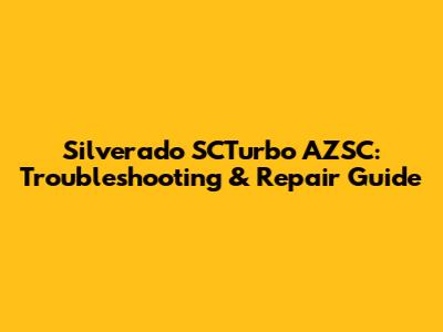 Silverado SCTurbo AZSC: Troubleshooting & Repair Guide