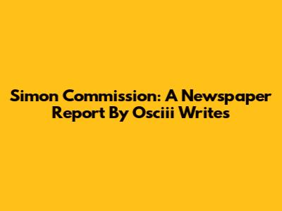 Simon Commission: A Newspaper Report By Osciii Writes
