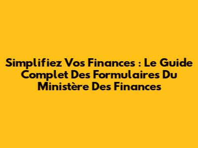 Simplifiez Vos Finances : Le Guide Complet Des Formulaires Du Ministère Des Finances