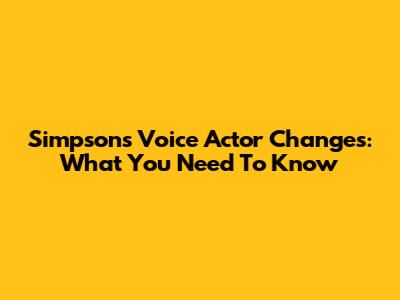 Simpsons Voice Actor Changes: What You Need To Know