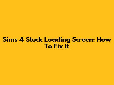 Sims 4 Stuck Loading Screen: How To Fix It