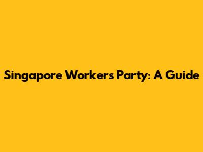 Singapore Workers' Party: A Guide