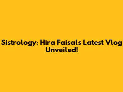 Sistrology: Hira Faisal's Latest Vlog Unveiled!