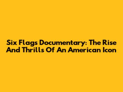 Six Flags Documentary: The Rise And Thrills Of An American Icon