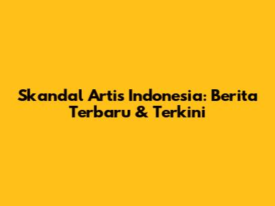 Skandal Artis Indonesia: Berita Terbaru & Terkini