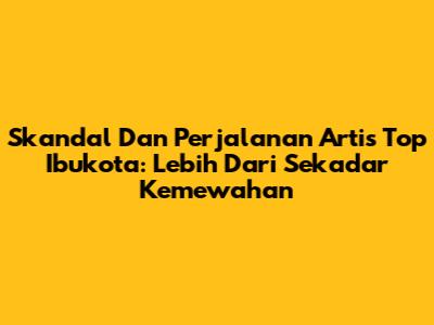 Skandal Dan Perjalanan Artis Top Ibukota: Lebih Dari Sekadar Kemewahan