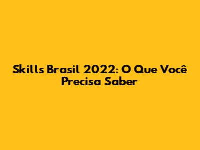Skills Brasil 2022: O Que Você Precisa Saber
