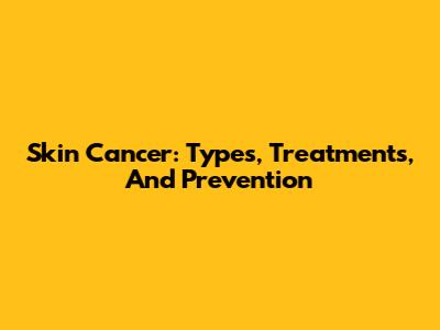 Skin Cancer: Types, Treatments, And Prevention