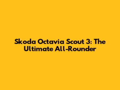 Skoda Octavia Scout 3: The Ultimate All-Rounder