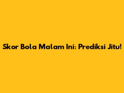 Skor Bola Malam Ini: Prediksi Jitu!