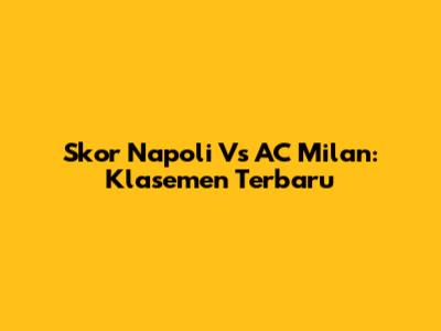 Skor Napoli Vs AC Milan: Klasemen Terbaru