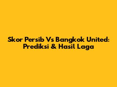 Skor Persib Vs Bangkok United: Prediksi & Hasil Laga