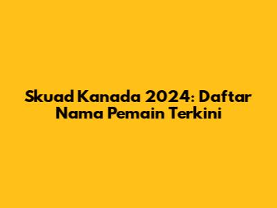 Skuad Kanada 2024: Daftar Nama Pemain Terkini