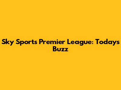 Sky Sports Premier League: Today's Buzz