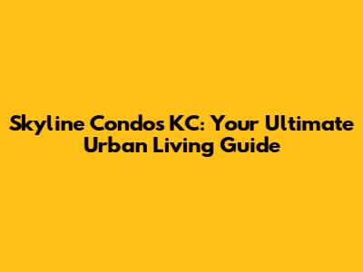 Skyline Condos KC: Your Ultimate Urban Living Guide