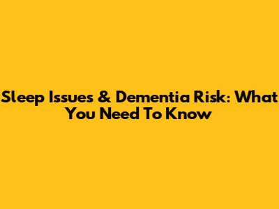 Sleep Issues & Dementia Risk: What You Need To Know