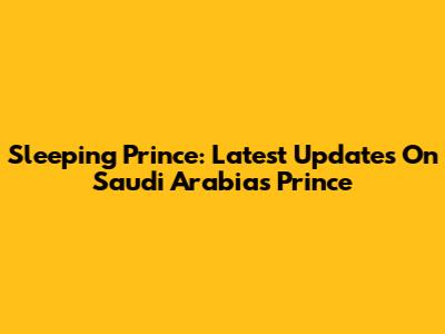 Sleeping Prince: Latest Updates On Saudi Arabia's Prince