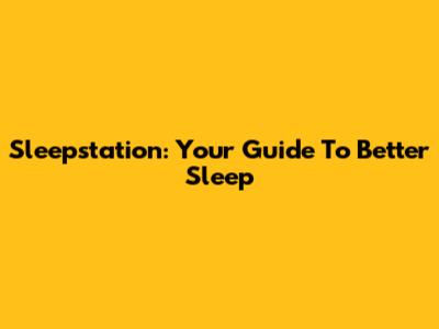 Sleepstation: Your Guide To Better Sleep