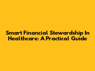 Smart Financial Stewardship In Healthcare: A Practical Guide