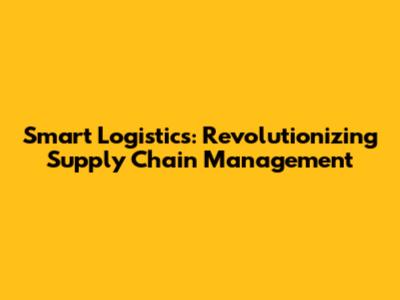 Smart Logistics: Revolutionizing Supply Chain Management