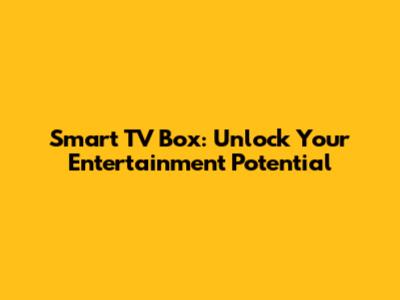 Smart TV Box: Unlock Your Entertainment Potential