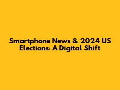 Smartphone News & 2024 US Elections: A Digital Shift