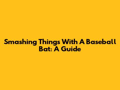 Smashing Things With A Baseball Bat: A Guide