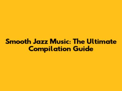 Smooth Jazz Music: The Ultimate Compilation Guide