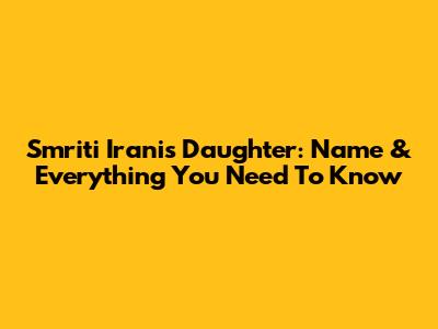 Smriti Irani's Daughter: Name & Everything You Need To Know