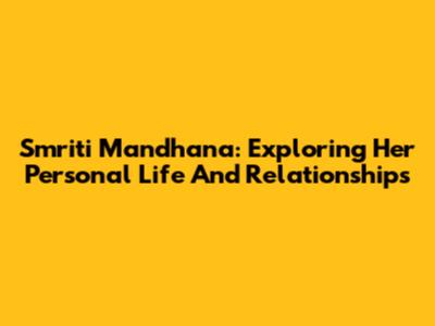 Smriti Mandhana: Exploring Her Personal Life And Relationships