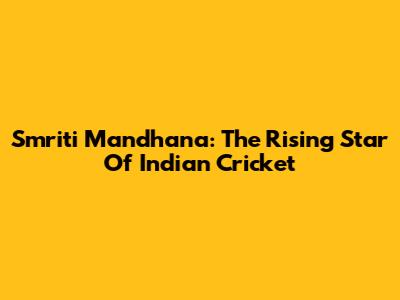 Smriti Mandhana: The Rising Star Of Indian Cricket