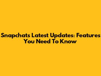 Snapchat's Latest Updates: Features You Need To Know