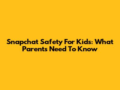 Snapchat Safety For Kids: What Parents Need To Know