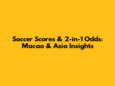 Soccer Scores & 2-in-1 Odds: Macao & Asia Insights