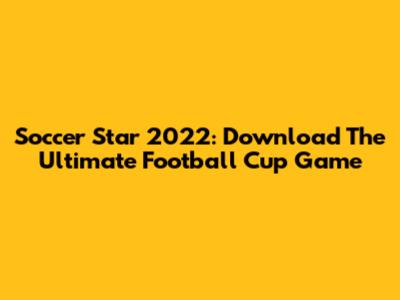 Soccer Star 2022: Download The Ultimate Football Cup Game