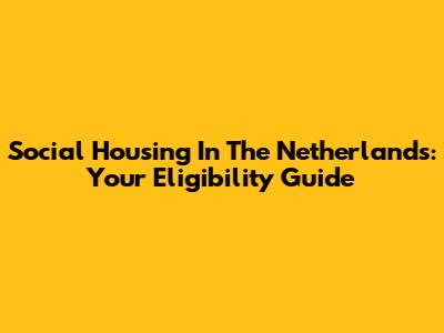 Social Housing In The Netherlands: Your Eligibility Guide