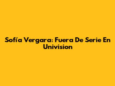 Sofía Vergara: 'Fuera De Serie' En Univision