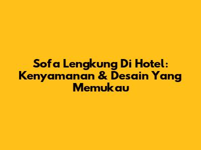 Sofa Lengkung Di Hotel: Kenyamanan & Desain Yang Memukau