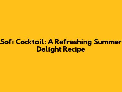 Sofi Cocktail: A Refreshing Summer Delight Recipe