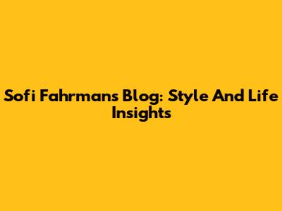 Sofi Fahrman's Blog: Style And Life Insights