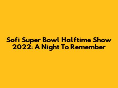 Sofi Super Bowl Halftime Show 2022: A Night To Remember